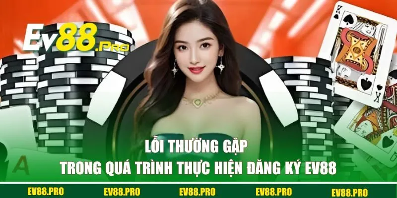 Một số lỗi thường gặp trong quá trình thực hiện đăng ký EV88